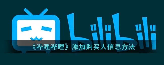 b站如何添加购买人信息-哔哩哔哩添加购买人信息