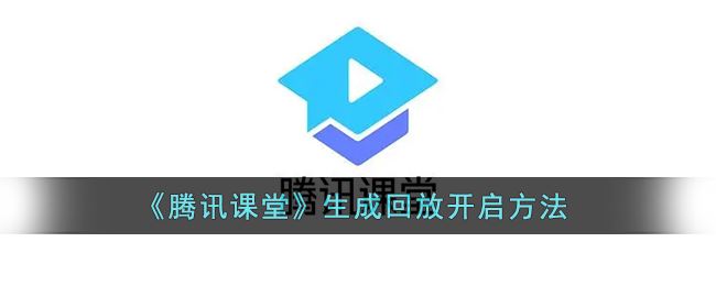 腾讯课堂生成回放怎么开启-腾讯课堂生成回放开