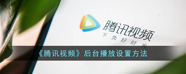 腾讯视频后台播放怎么设置-腾讯视频后台播放设