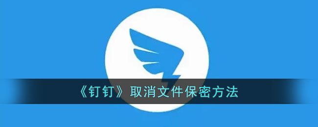 钉钉怎么取消文件保密-钉钉取消文件保密方法一