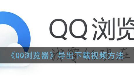 QQ浏览器怎么导出下载视频-QQ浏览器导出下载视频