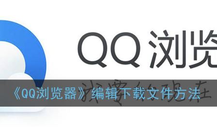 QQ浏览器怎么编辑下载文件-QQ浏览器编辑下载文件