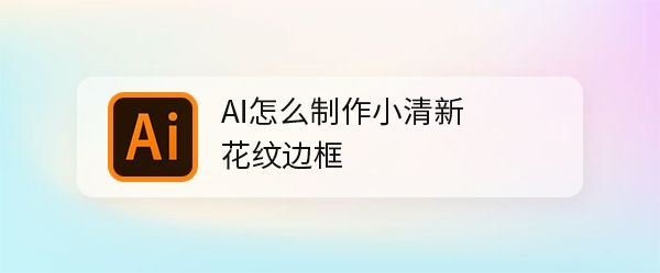 ai怎么制作小清新花纹边框-ai小清新花纹边框制作