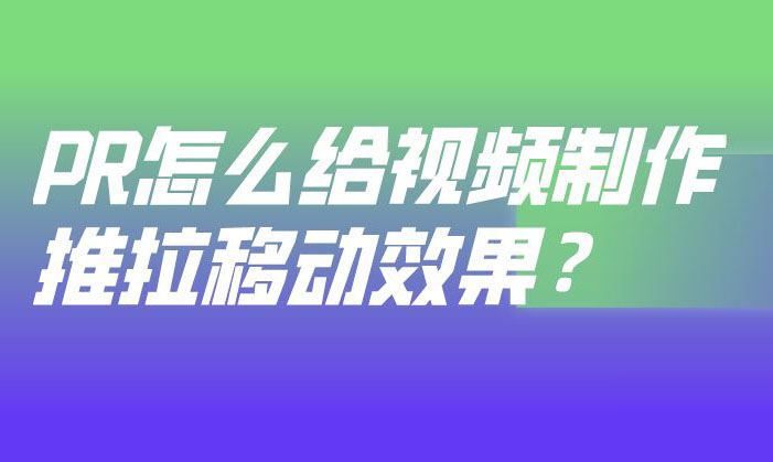 premiere视频怎么添加推拉移动效果-premiere推拉移动